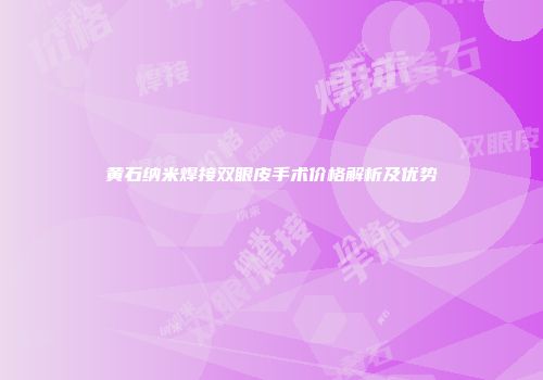 黄石纳米焊接双眼皮手术价格解析及优势