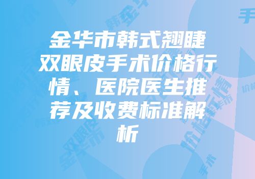 金华市韩式翘睫双眼皮手术价格行情、医院医生推荐及收费标准解析
