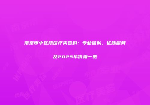 南京市中医院医疗美容科：专业团队、优质服务及2025年价格一览