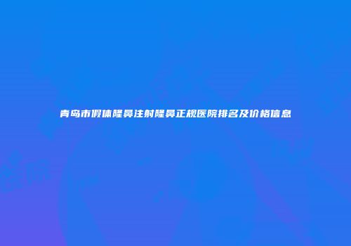 青岛市假体隆鼻注射隆鼻正规医院排名及价格信息