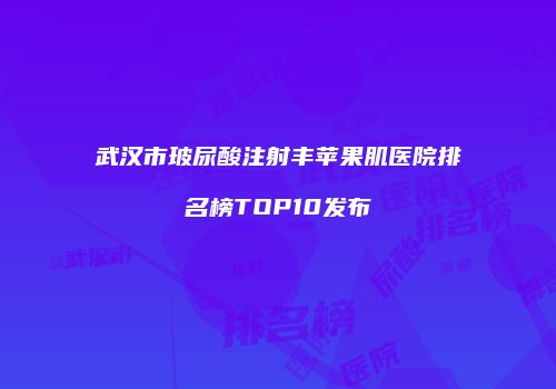 武汉市玻尿酸注射丰苹果肌医院排名榜TOP10发布