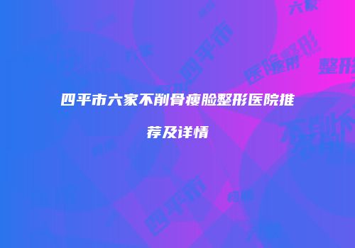 四平市六家不削骨瘦脸整形医院推荐及详情