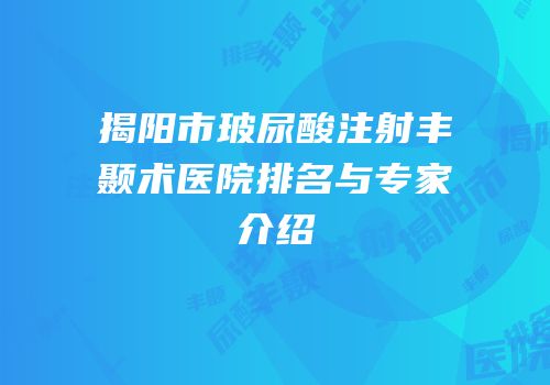揭阳市玻尿酸注射丰颞术医院排名与专家介绍