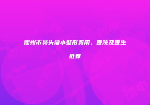 衢州市鼻头缩小整形费用、医院及医生推荐