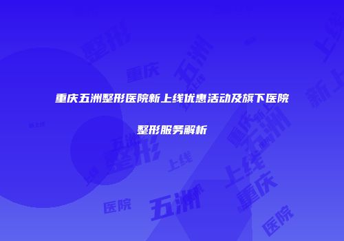 重庆五洲整形医院新上线优惠活动及旗下医院整形服务解析