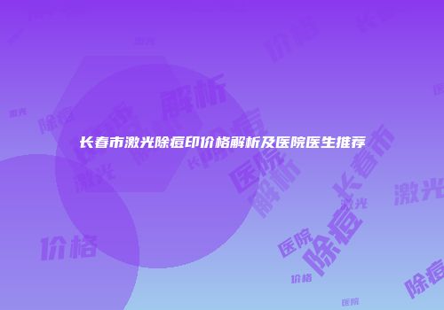 长春市激光除痘印价格解析及医院医生推荐