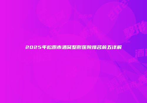 2025年松原市酒窝整形医院排名前五详解