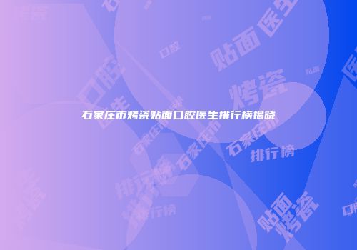 石家庄市烤瓷贴面口腔医生排行榜揭晓