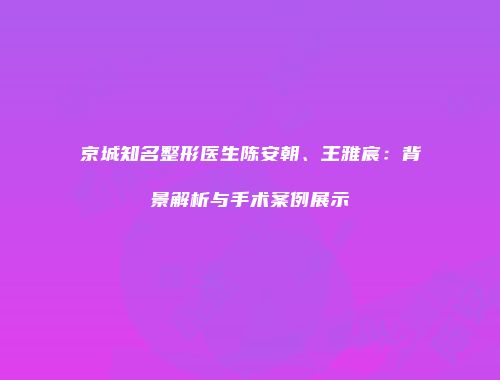 京城知名整形医生陈安朝、王雅宸：背景解析与手术案例展示