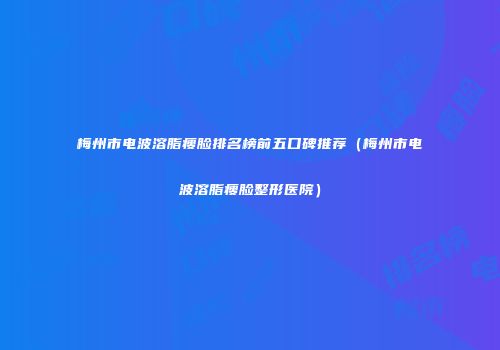 梅州市电波溶脂瘦脸排名榜前五口碑推荐（梅州市电波溶脂瘦脸整形医院）