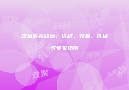 隆鼻失败修复：价格、效果、选择与专家指南