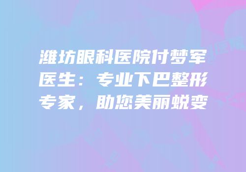 潍坊眼科医院付梦军医生：专业下巴整形专家，助您美丽蜕变