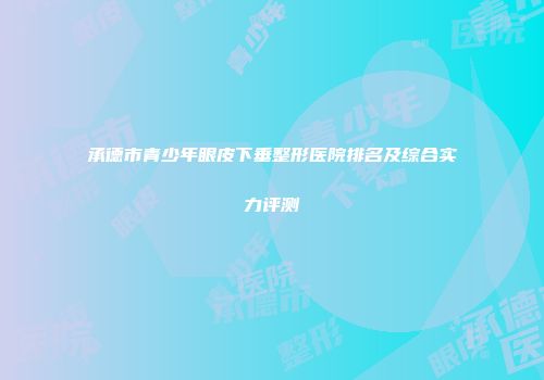 承德市青少年眼皮下垂整形医院排名及综合实力评测