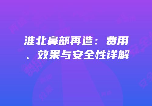 淮北鼻部再造：费用、效果与安全性详解