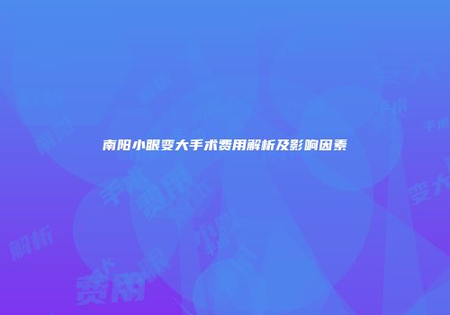 南阳小眼变大手术费用解析及影响因素