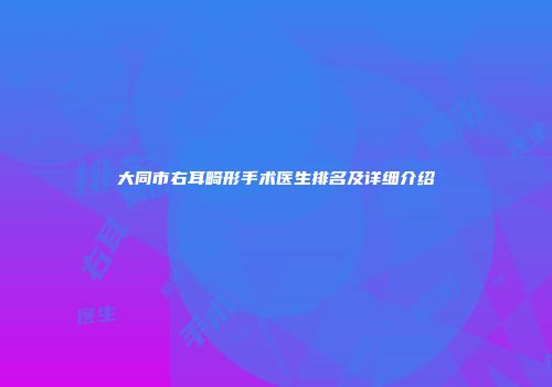 大同市右耳畸形手术医生排名及详细介绍