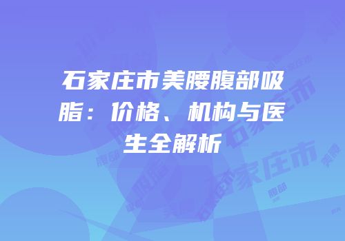 石家庄市美腰腹部吸脂：价格、机构与医生全解析