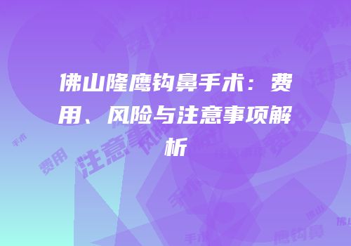 佛山隆鹰钩鼻手术：费用、风险与注意事项解析