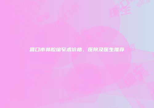 营口市鼻腔缩窄术价格、医院及医生推荐