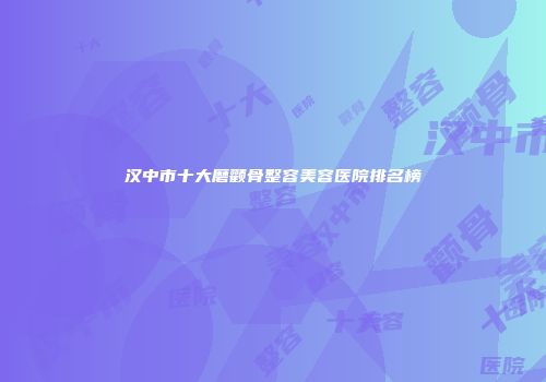 汉中市十大磨颧骨整容美容医院排名榜