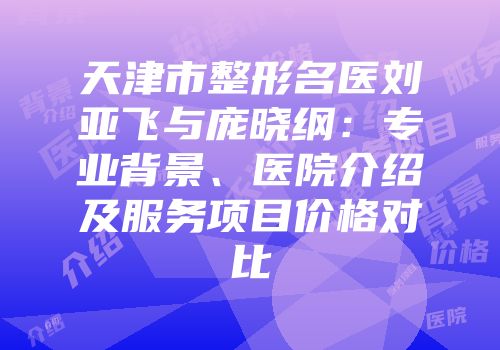 天津市整形名医刘亚飞与庞晓纲：专业背景、医院介绍及服务项目价格对比