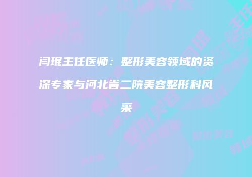 闫琨主任医师：整形美容领域的资深专家与河北省二院美容整形科风采