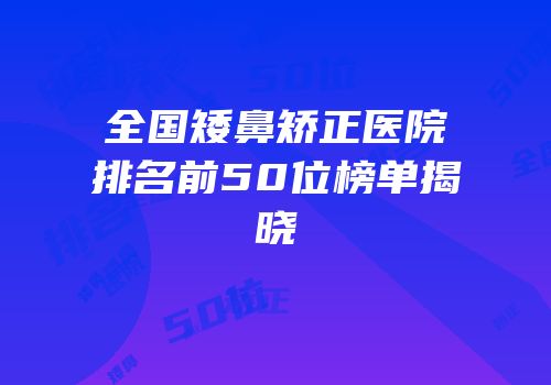 全国矮鼻矫正医院排名前50位榜单揭晓