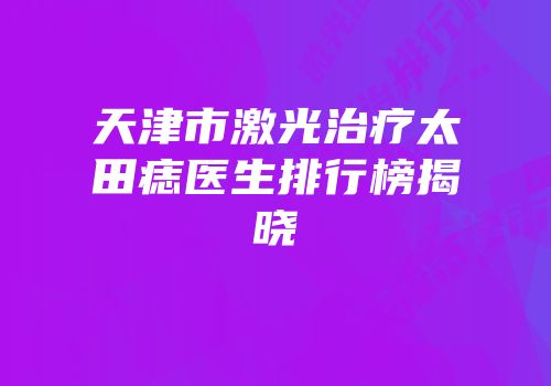 天津市激光治疗太田痣医生排行榜揭晓