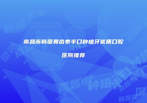 南昌市韩国奥齿泰半口种植牙优质口腔医院推荐