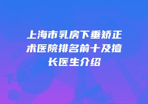 上海市乳房下垂矫正术医院排名前十及擅长医生介绍