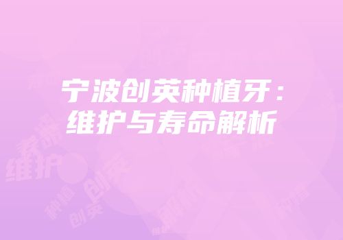 宁波创英种植牙：维护与寿命解析