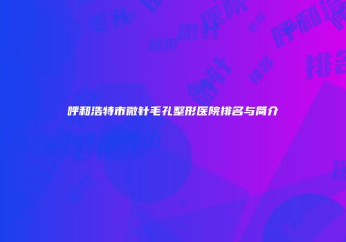 呼和浩特市微针毛孔整形医院排名与简介