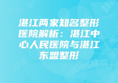 湛江两家知名整形医院解析：湛江中心人民医院与湛江东盟整形
