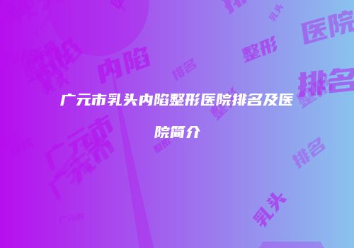 广元市乳头内陷整形医院排名及医院简介
