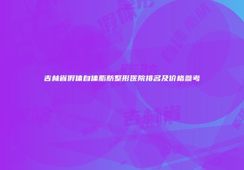 吉林省假体自体脂肪整形医院排名及价格参考