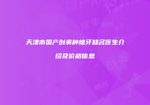 天津市国产创英种植牙知名医生介绍及价格信息