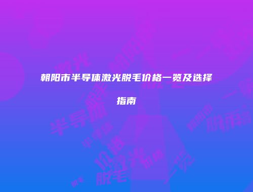 朝阳市半导体激光脱毛价格一览及选择指南