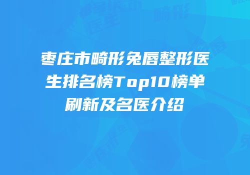 枣庄市畸形兔唇整形医生排名榜Top10榜单刷新及名医介绍