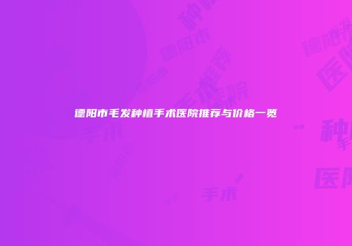 德阳市毛发种植手术医院推荐与价格一览