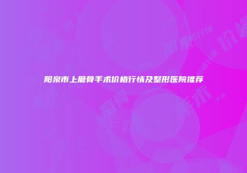 阳泉市上磨骨手术价格行情及整形医院推荐