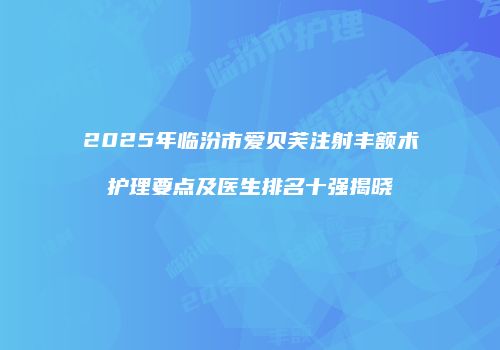 2025年临汾市爱贝芙注射丰额术护理要点及医生排名十强揭晓