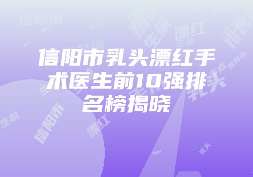 信阳市乳头漂红手术医生前10强排名榜揭晓