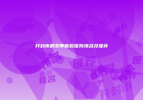 开封市唇系带断裂医院排名及推荐