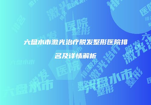 六盘水市激光治疗脱发整形医院排名及详情解析