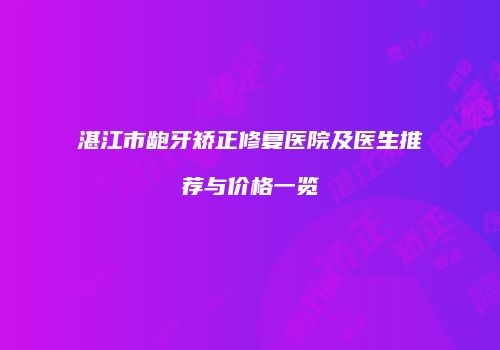 湛江市龅牙矫正修复医院及医生推荐与价格一览