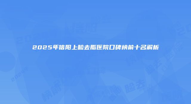 2025年信阳上睑去脂医院口碑榜前十名解析
