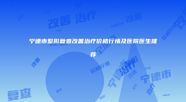 宁德市整形复查改善治疗价格行情及医院医生推荐