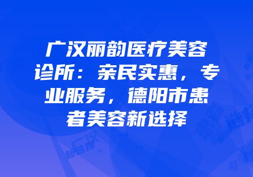 广汉丽韵医疗美容诊所：亲民实惠，专业服务，德阳市患者美容新选择