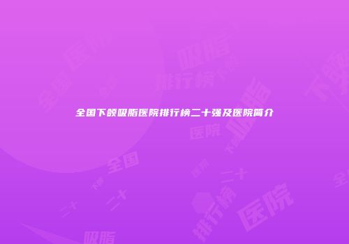全国下颌吸脂医院排行榜二十强及医院简介