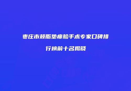 枣庄市颊脂垫瘦脸手术专家口碑排行榜前十名揭晓